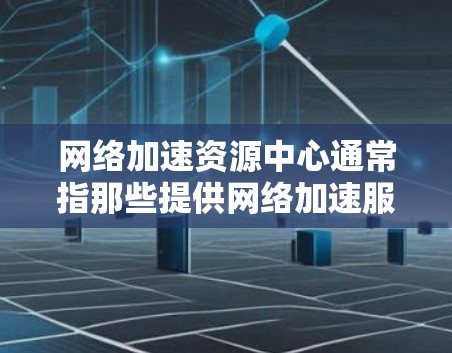 网络加速资源中心通常指那些提供网络加速服务和资源管理功能的平台或工具。这些资源中心可以帮助用户加速网络速度、管理多个资源包、获取最新的资源等。以下是一些常见的网络加速资源中心类型 网络加速资源中心通常指那些提供网络加速服务和资源管理功能的平台或工具。这些资源中心可以帮助用户加速网络速度、管理多个资源包、获取最新的资源等。以下是一些常见的网络加速资源中心类型