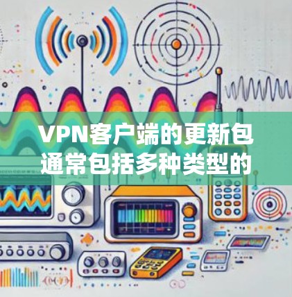 VPN客户端的更新包通常包括多种类型的软件补丁和优化包,这些更新包是为了修复已知的漏洞、防止恶意软件感染、提高系统稳定性以及维护应用安全。以下是关于VPN客户端更新包的详细信息