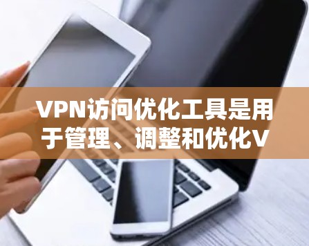 VPN访问优化工具是用于管理、调整和优化VPN连接的工具，旨在提升访问效率、安全性和性能。以下是详细的步骤和建议