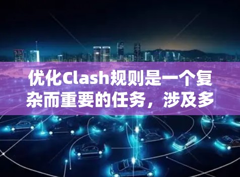 优化Clash规则是一个复杂而重要的任务,涉及多个方面的技术优化。以下是一个详细的优化方案,涵盖数据结构优化、规则表达式简化、冲突管理、规则维护、用户体验和系统集成等方面