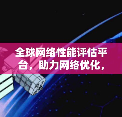 全球网络性能评估平台,助力网络优化,提升用户体验