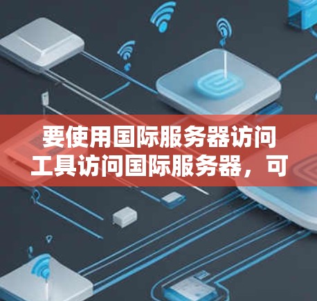 要使用国际服务器访问工具访问国际服务器,可以按照以下步骤操作 要使用国际服务器访问工具访问国际服务器,可以按照以下步骤操作