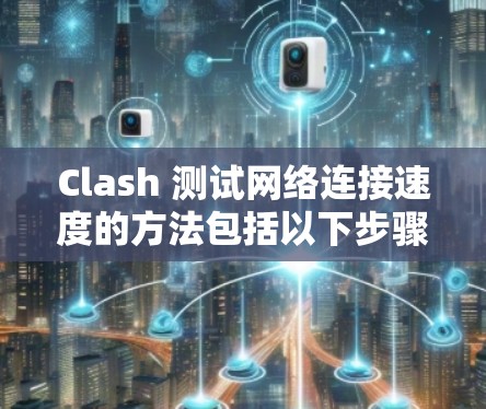 Clash 测试网络连接速度的方法包括以下步骤