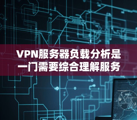 VPN服务器负载分析是一门需要综合理解服务器配置、负载指标以及性能评估的过程。以下是一个有条理的总结,帮助您更好地理解和优化VPN服务器的负载