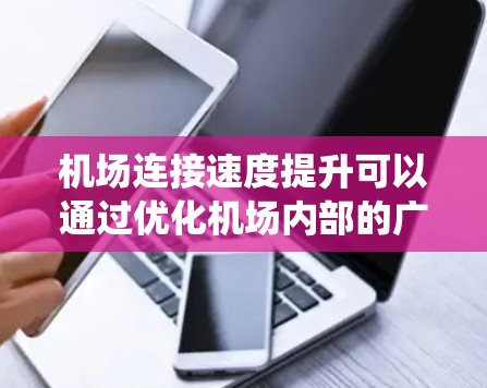机场连接速度提升可以通过优化机场内部的广播系统、航空信息系统的编码方式、引入先进的通信技术(如5G网络)以及改进机场与周边地区的交通网络连接来实现。以下是一些具体措施和建议