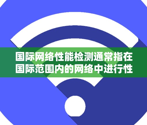 国际网络性能检测通常指在国际范围内的网络中进行性能测试,以评估网络的连接速度、稳定性、带宽等性能指标。这些测试可以帮助你在优化网络配置、选择设备、进行网络扩展或修复时提供参考