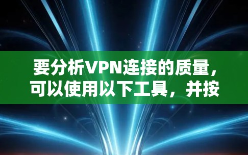 要分析VPN连接的质量,可以使用以下工具,并按照以下步骤进行测试和评估
