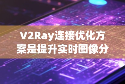 V2Ray连接优化方案是提升实时图像分析系统性能的关键,涉及多个方面,以下是一个有条理的总结 V2Ray连接优化方案是提升实时图像分析系统性能的关键,涉及多个方面,以下是一个有条理的总结