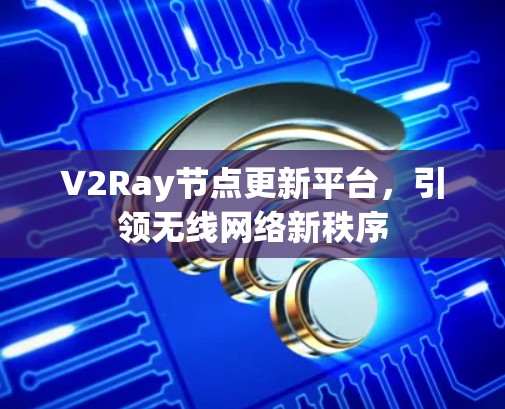 V2Ray节点更新平台，引领无线网络新秩序