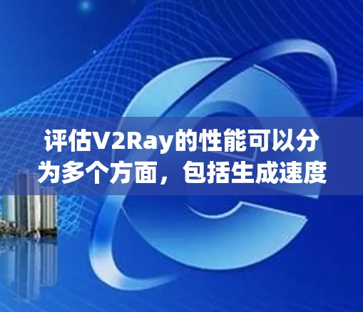 评估V2Ray的性能可以分为多个方面,包括生成速度、准确率、采样数量和系统稳定性等方面。以下是一个结构化的评估指南,帮助您全面理解和应用V2Ray的性能评测工具