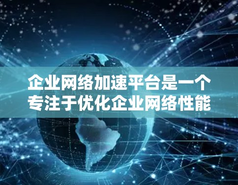 企业网络加速平台是一个专注于优化企业网络性能的工具，能够帮助企业在多种网络连接中提升速度和稳定性。以下是对该平台的详细分析和总结