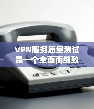 VPN服务质量测试是一个全面而细致的过程，旨在评估VPN系统在多个方面的表现。以下是测试服务的一系列步骤和要点
