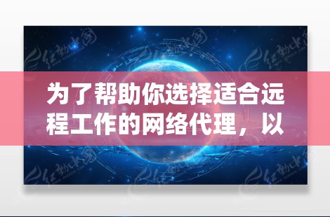 为了帮助你选择适合远程工作的网络代理,以下是一套系统化的建议