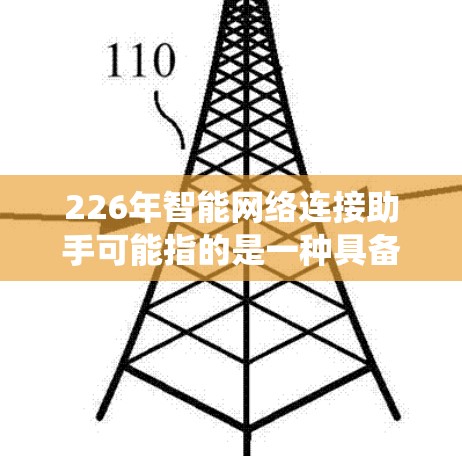 226年智能网络连接助手可能指的是一种具备高连接率、低延迟、高可靠性和智能化功能的智能设备或系统,可能结合了人工智能(AI)5G网络、物联网(IoT)等技术。以下是一些可能的定义和功能