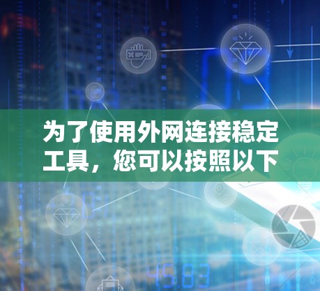 为了使用外网连接稳定工具,您可以按照以下步骤进行选择和使用
