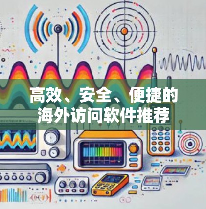 高效、安全、便捷的海外访问软件推荐