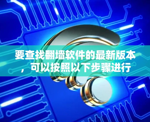 要查找<strong>翻墙软件</strong>的最新版本，可以按照以下步骤进行