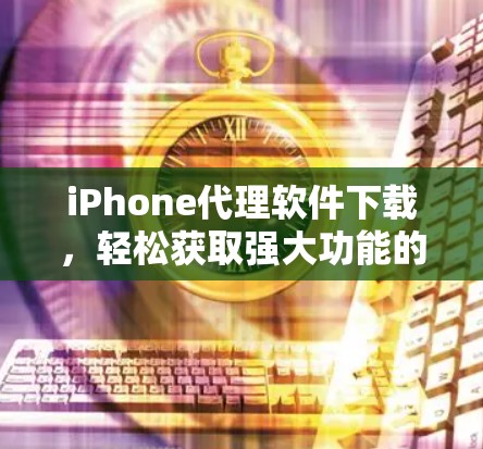 iPhone代理软件下载，轻松获取强大功能的便捷选择