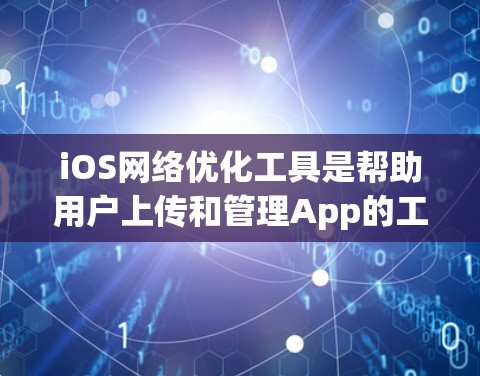 iOS网络优化工具是帮助用户上传和管理App的工具，通过这些工具可以优化App在iOS设备上的网络性能和安全性。以下是对iOS网络优化工具的详细介绍