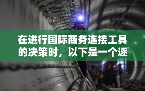 在进行国际商务连接工具的决策时，以下是一个逐步的比较和选择过程