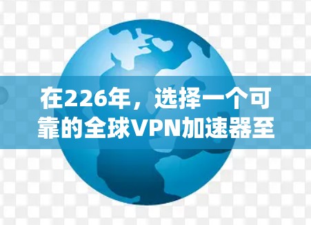 在226年,选择一个可靠的全球VPN加速器至关重要,以确保数据安全和连接可靠。以下是一个系统性的推荐步骤 在226年,选择一个可靠的全球VPN加速器至关重要,以确保数据安全和连接可靠。以下是一个系统性的推荐步骤
