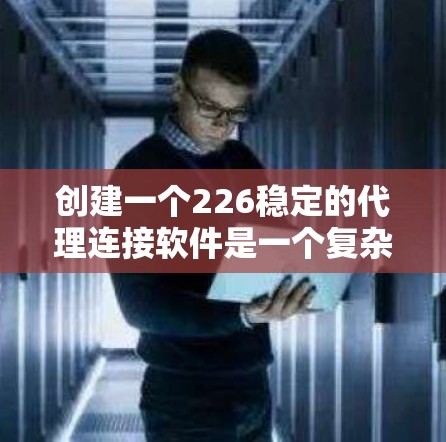 创建一个226稳定的代理连接软件是一个复杂的项目，需要从多个方面进行全面规划和设计。以下是详细的步骤指南