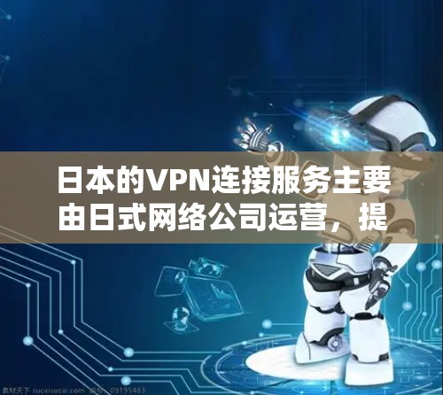日本的VPN连接服务主要由日式网络公司运营,提供免费的网络连接,但需要用户在线注册并输入密码。以下是详细的解答