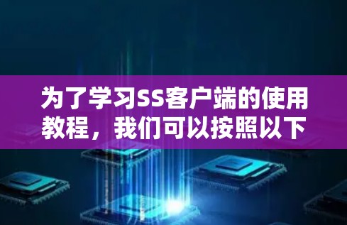 为了学习SS客户端的使用教程,我们可以按照以下步骤进行