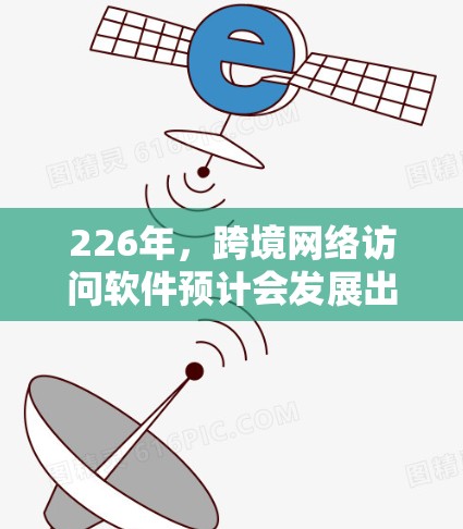 226年,跨境网络访问软件预计会发展出一个功能强大、安全可靠、操作简便且支持复杂场景的解决方案。以下是对其可能发展的详细分析