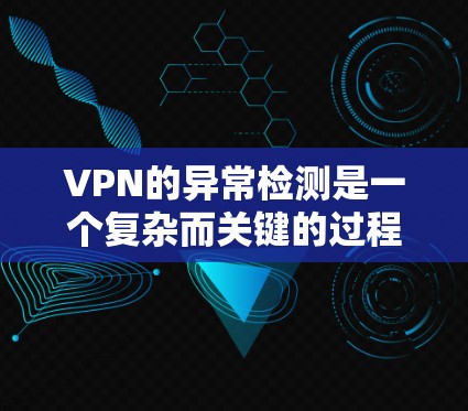 VPN的异常检测是一个复杂而关键的过程,需要综合运用多种技术手段和方法来确保用户数据的安全。以下是对 VPN 异常检测的详细总结