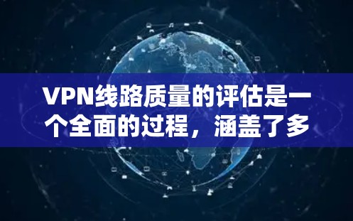 VPN线路质量的评估是一个全面的过程，涵盖了多个关键因素，每个因素都影响着用户的使用体验和企业的决策。以下是对VPN质量评估的详细分析