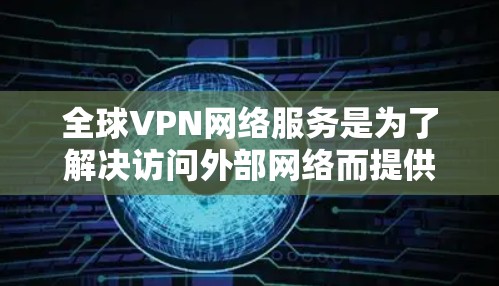 全球VPN网络服务是为了解决访问外部网络而提供的加密传输技术,保障数据安全和隐私。以下是关于全球VPN的全面了解 全球VPN网络服务是为了解决访问外部网络而提供的加密传输技术,保障数据安全和隐私。以下是关于全球VPN的全面了解