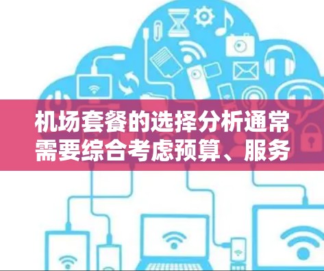 机场套餐的选择分析通常需要综合考虑预算、服务、特色、地理位置、适用场合以及用户的具体需求。以下是一些常见的机场套餐类型及其特点,供您参考