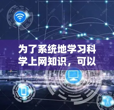 为了系统地学习科学上网知识，可以按照以下步骤进行