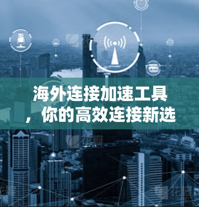 海外连接加速工具,你的高效连接新选择 海外连接加速工具,你的高效连接新选择