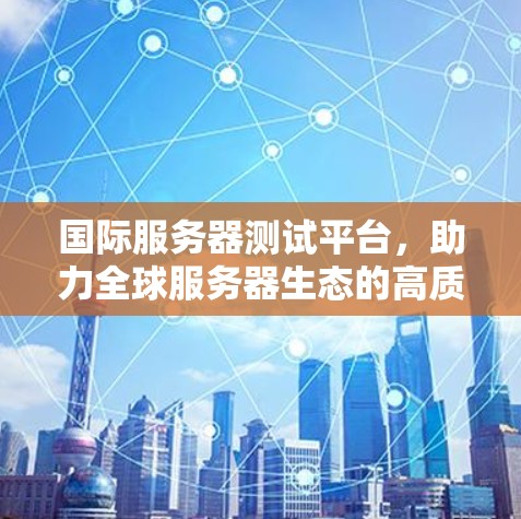 国际服务器测试平台,助力全球服务器生态的高质量发展