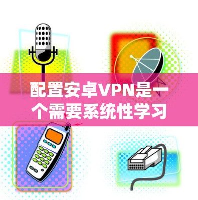 配置安卓VPN是一个需要系统性学习的过程,以下是一个逐步指南,帮助你轻松学习和配置这款服务 配置安卓VPN是一个需要系统性学习的过程,以下是一个逐步指南,帮助你轻松学习和配置这款服务