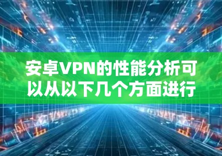 安卓VPN的性能分析可以从以下几个方面进行