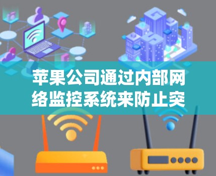 苹果公司通过内部网络监控系统来防止突变攻击和内部漏洞,旨在保障内部网络的安全。以下是针对这一技术的详细总结和建议