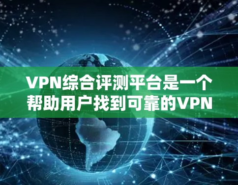 VPN综合评测平台是一个帮助用户找到可靠的VPN服务的平台。以下是几个可靠的VPN平台及其详细评测
