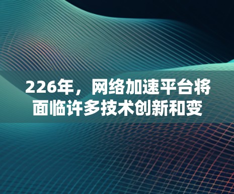 226年,网络加速平台将面临许多技术创新和变革,这些变化将为用户和行业带来更丰富的体验和解决方案。以下是226年网络加速平台可能的发展方向