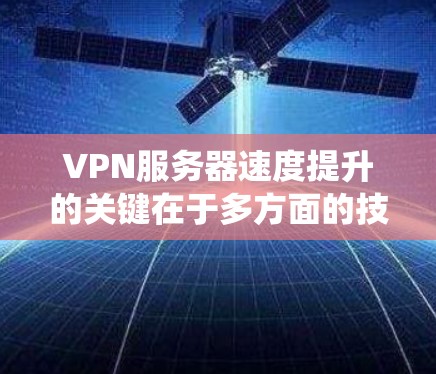 VPN服务器速度提升的关键在于多方面的技术优化,可以分为硬件、算法、协议和系统等多个方面。以下是对提升VPN速度的详细分析