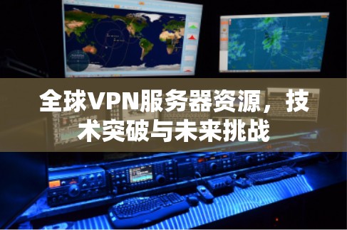 全球VPN服务器资源，技术突破与未来挑战