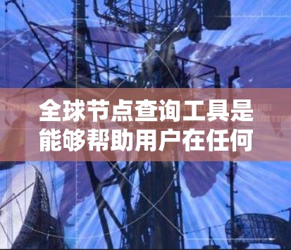 全球节点查询工具是能够帮助用户在任何地方访问和查询特定节点和信息的应用程序。这些工具涵盖了从搜索引擎到地图工具的多种类型,每个类型都有其独特的功能和特点。以下是详细的分步解释 全球节点查询工具是能够帮助用户在任何地方访问和查询特定节点和信息的应用程序。这些工具涵盖了从搜索引擎到地图工具的多种类型,每个类型都有其独特的功能和特点。以下是详细的分步解释