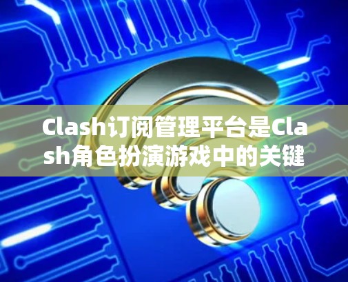 Clash订阅管理平台是Clash角色扮演游戏中的关键功能,用户可以通过订阅平台管理他们的角色。以下是关于Clash订阅管理平台的详细信息