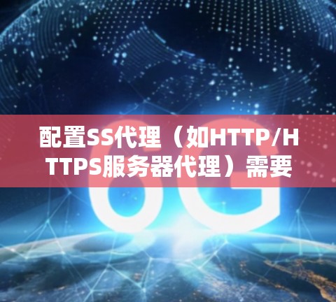 配置SS代理(如HTTP/HTTPS服务器代理)需要遵循以下步骤和注意事项