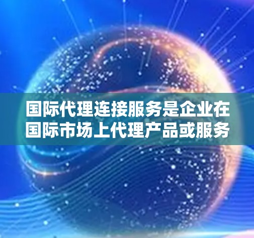 国际代理连接服务是企业在国际市场上代理产品或服务的重要工具,涉及多个方面,包括注册、管理、市场推广、法律合规等。以下是对该服务的详细分析