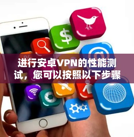 进行安卓VPN的性能测试,您可以按照以下步骤进行,以确保您能够优化配置并评估性能