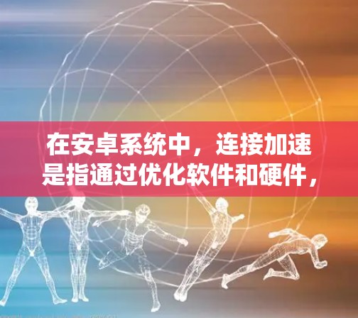 在安卓系统中,连接加速是指通过优化软件和硬件,使得服务器或客户端与目标设备之间的数据传输速度更快,从而提升用户体验。以下是一个关于安卓连接加速的方案 在安卓系统中,连接加速是指通过优化软件和硬件,使得服务器或客户端与目标设备之间的数据传输速度更快,从而提升用户体验。以下是一个关于安卓连接加速的方案