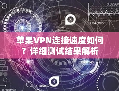 苹果VPN连接速度如何?详细测试结果解析 苹果VPN连接速度如何?详细测试结果解析